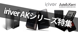 ハイレゾ音源聴くならコレ！iriver AKシリーズ特集！